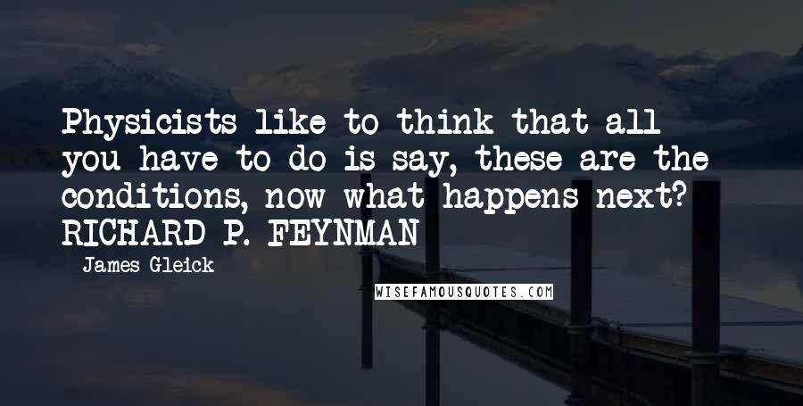 James Gleick Quotes: Physicists like to think that all you have to do is say, these are the conditions, now what happens next?  - RICHARD P. FEYNMAN