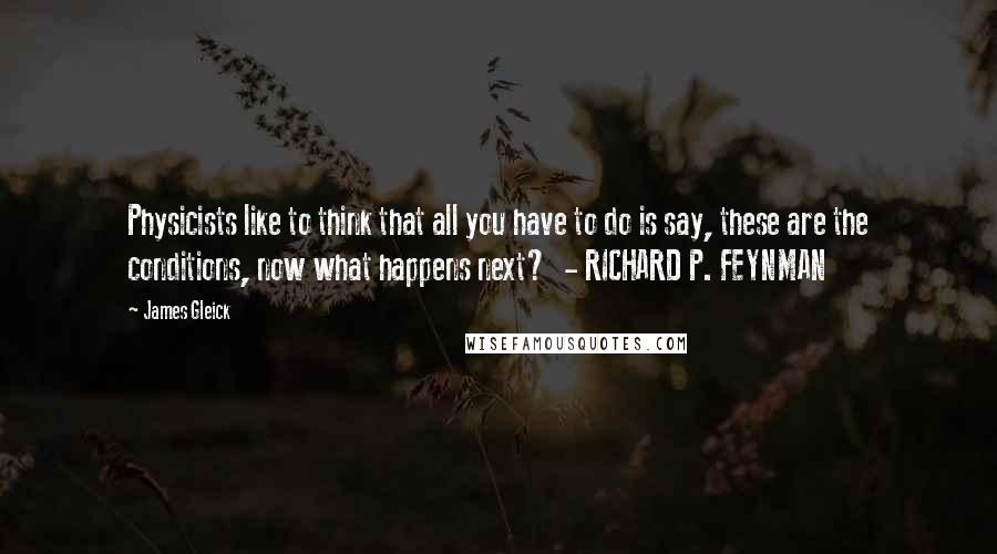 James Gleick Quotes: Physicists like to think that all you have to do is say, these are the conditions, now what happens next?  - RICHARD P. FEYNMAN