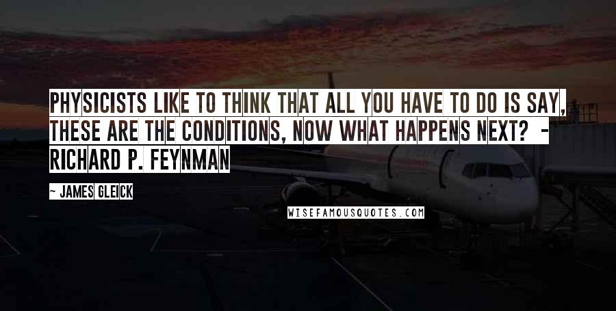 James Gleick Quotes: Physicists like to think that all you have to do is say, these are the conditions, now what happens next?  - RICHARD P. FEYNMAN