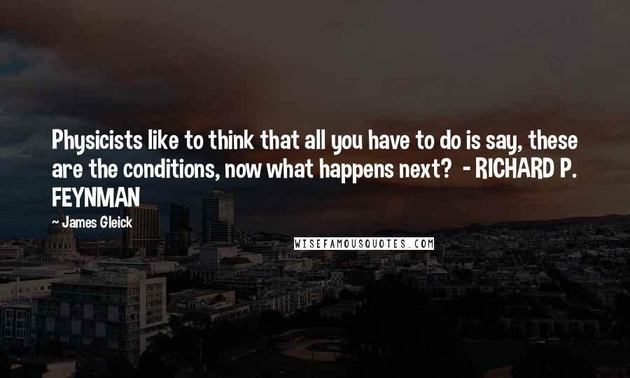 James Gleick Quotes: Physicists like to think that all you have to do is say, these are the conditions, now what happens next?  - RICHARD P. FEYNMAN