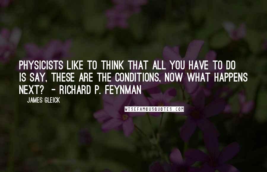James Gleick Quotes: Physicists like to think that all you have to do is say, these are the conditions, now what happens next?  - RICHARD P. FEYNMAN