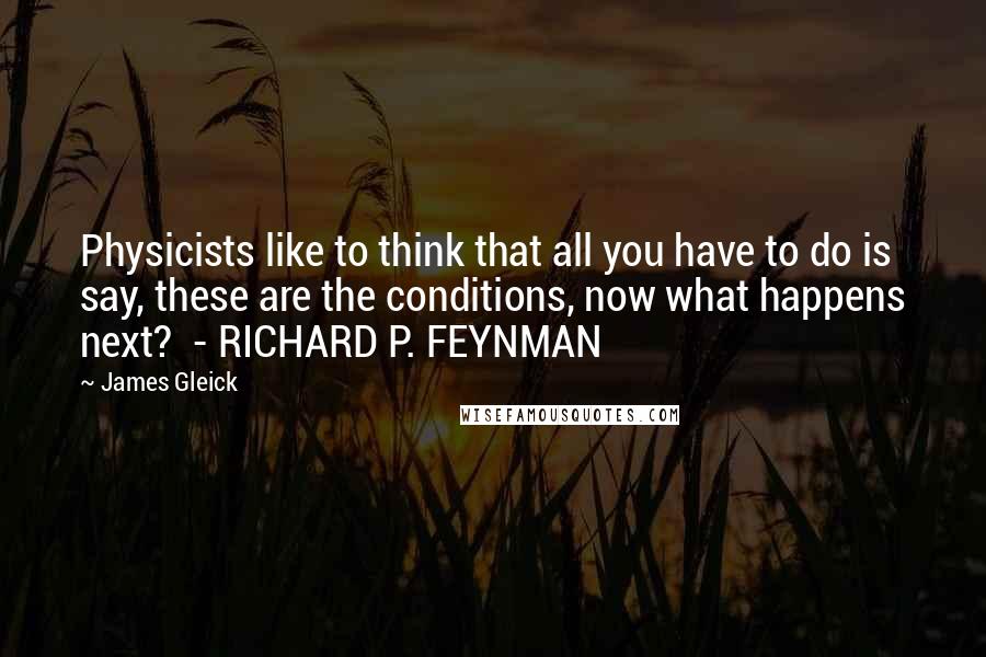 James Gleick Quotes: Physicists like to think that all you have to do is say, these are the conditions, now what happens next?  - RICHARD P. FEYNMAN