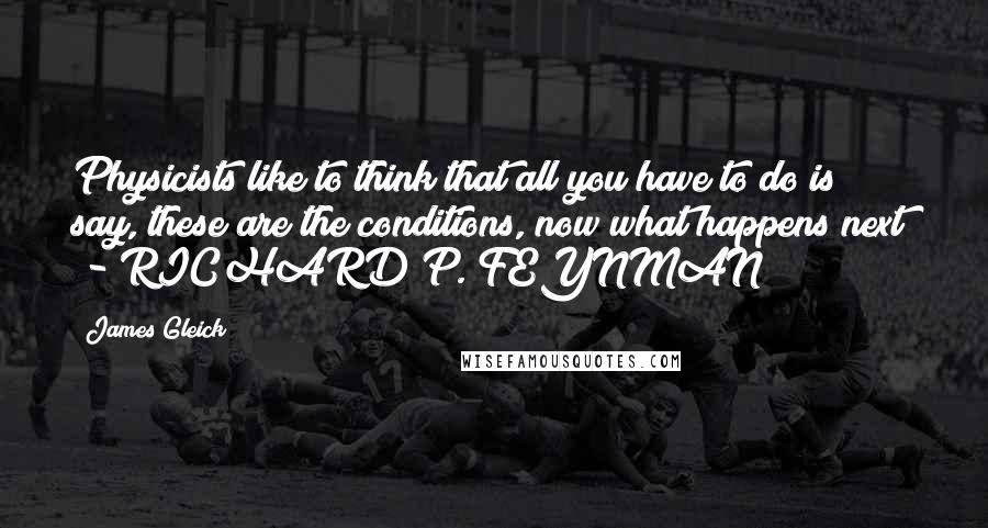 James Gleick Quotes: Physicists like to think that all you have to do is say, these are the conditions, now what happens next?  - RICHARD P. FEYNMAN