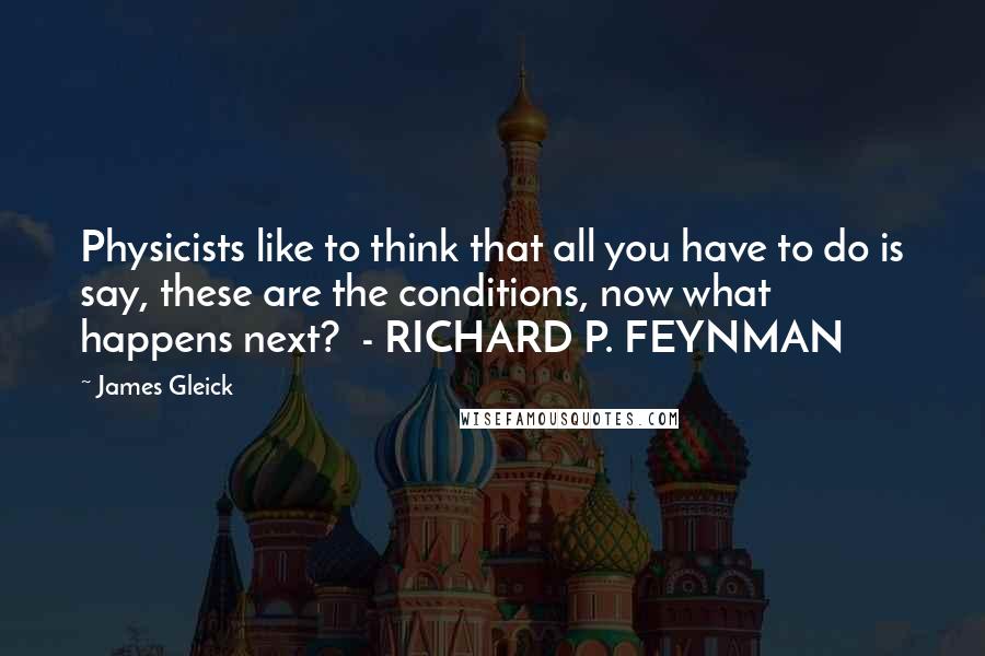 James Gleick Quotes: Physicists like to think that all you have to do is say, these are the conditions, now what happens next?  - RICHARD P. FEYNMAN