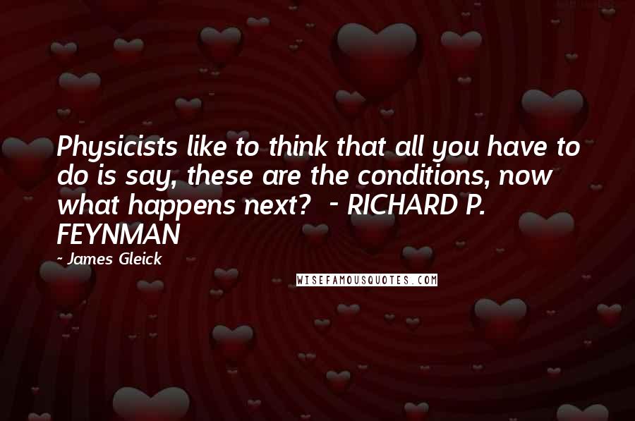 James Gleick Quotes: Physicists like to think that all you have to do is say, these are the conditions, now what happens next?  - RICHARD P. FEYNMAN