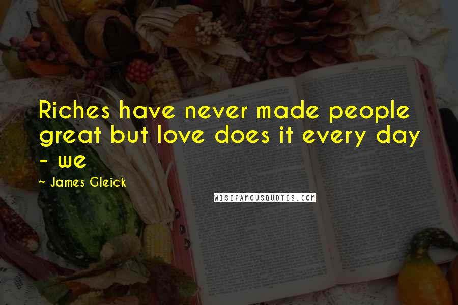 James Gleick Quotes: Riches have never made people great but love does it every day - we