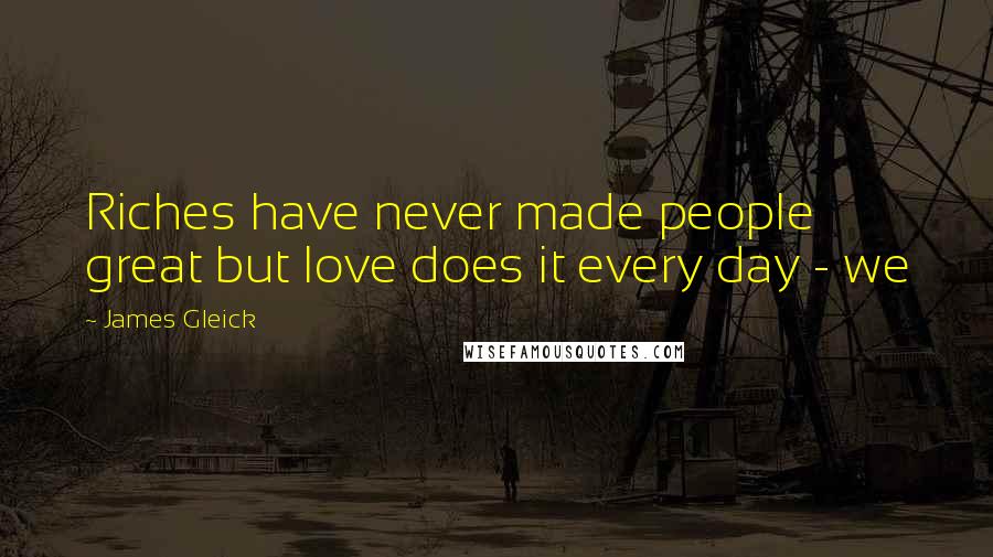 James Gleick Quotes: Riches have never made people great but love does it every day - we