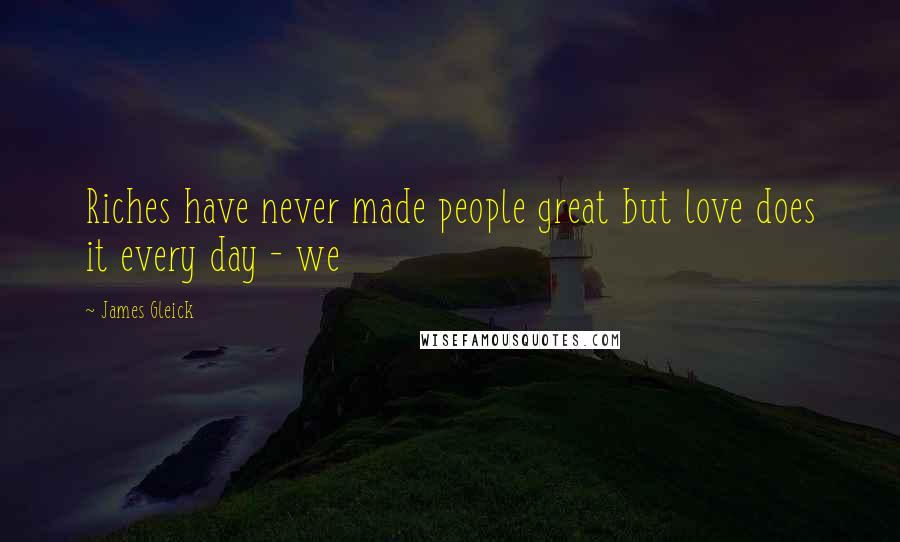 James Gleick Quotes: Riches have never made people great but love does it every day - we