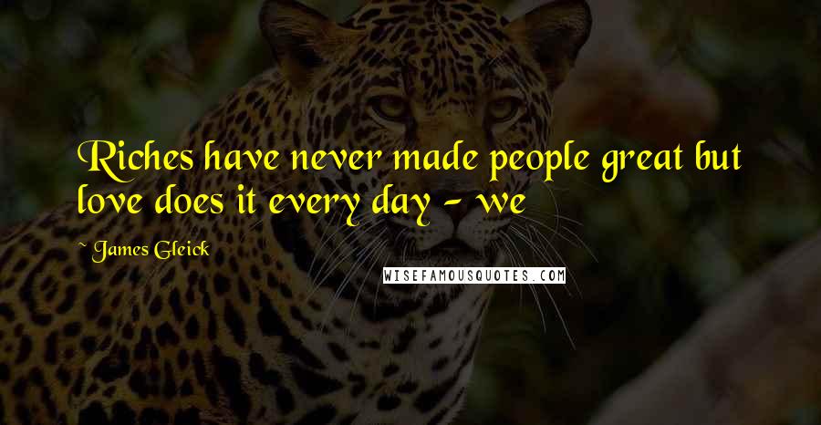 James Gleick Quotes: Riches have never made people great but love does it every day - we