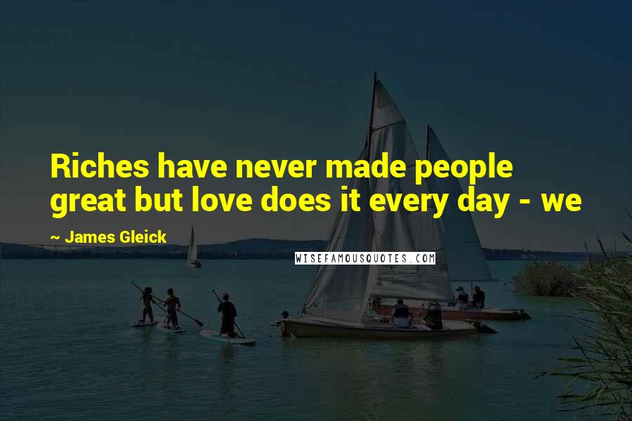 James Gleick Quotes: Riches have never made people great but love does it every day - we