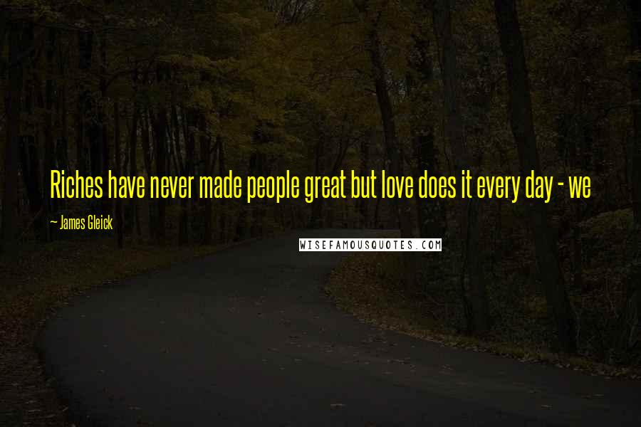 James Gleick Quotes: Riches have never made people great but love does it every day - we