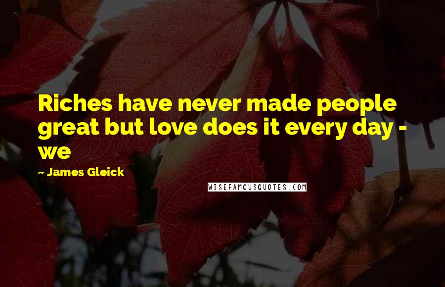 James Gleick Quotes: Riches have never made people great but love does it every day - we