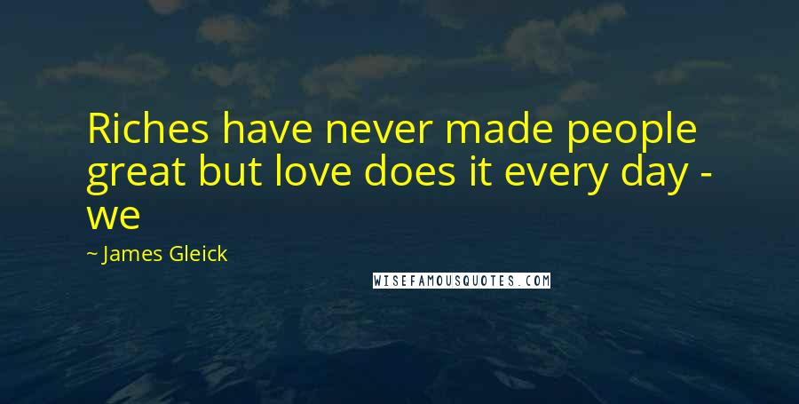 James Gleick Quotes: Riches have never made people great but love does it every day - we