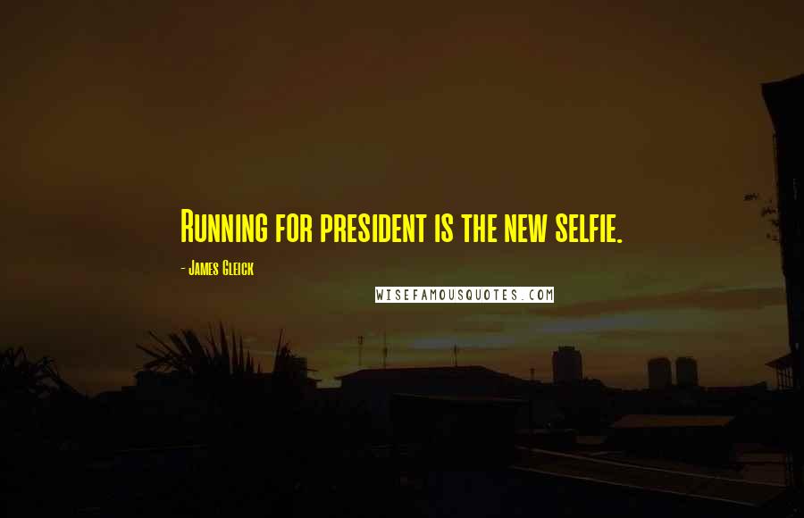 James Gleick Quotes: Running for president is the new selfie.