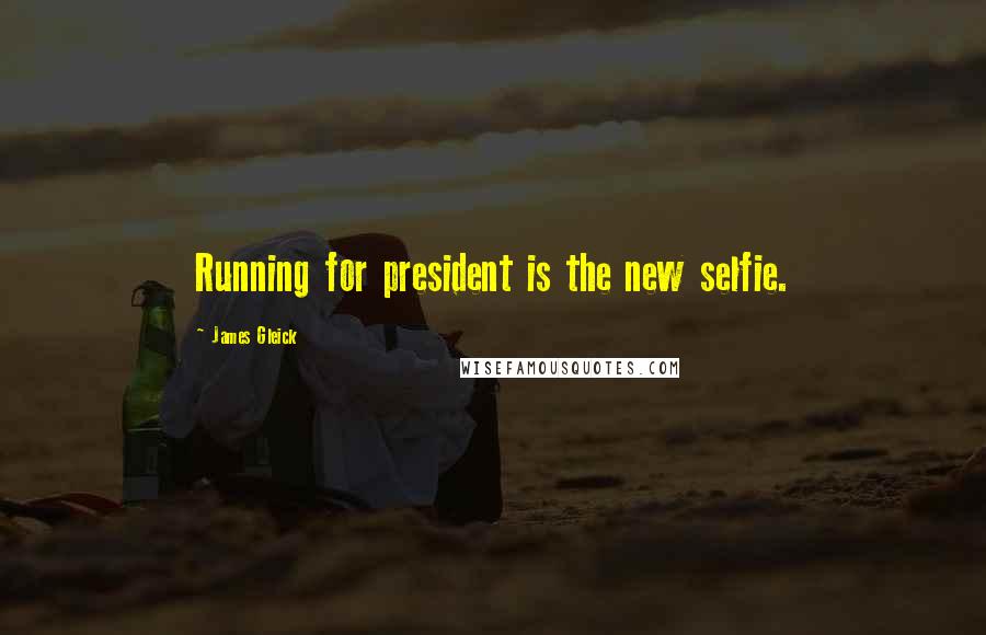 James Gleick Quotes: Running for president is the new selfie.