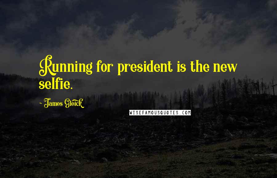 James Gleick Quotes: Running for president is the new selfie.