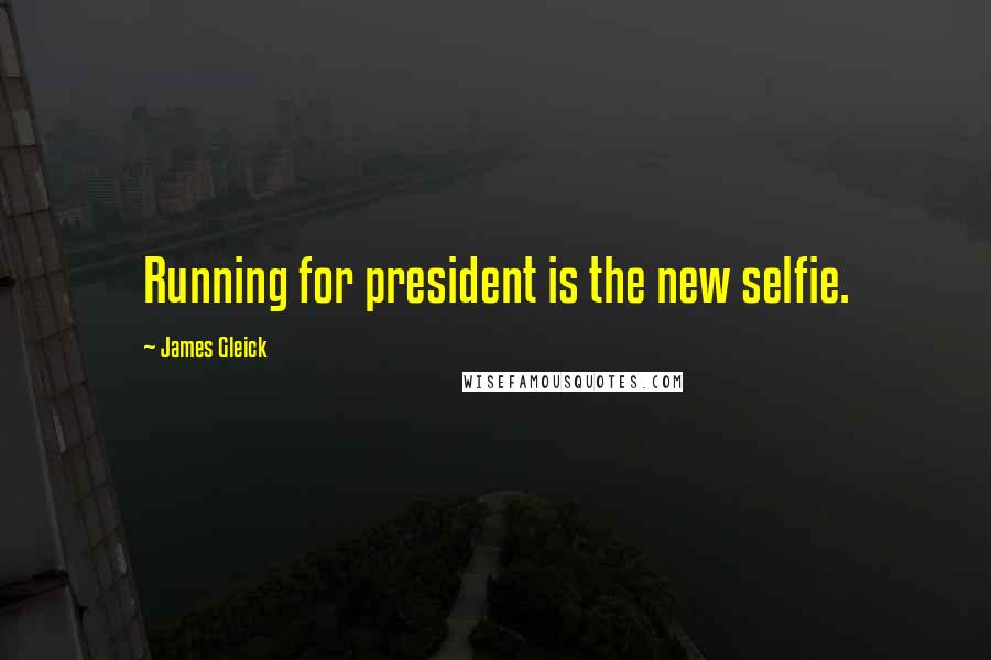 James Gleick Quotes: Running for president is the new selfie.