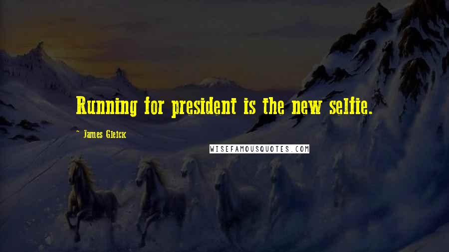 James Gleick Quotes: Running for president is the new selfie.