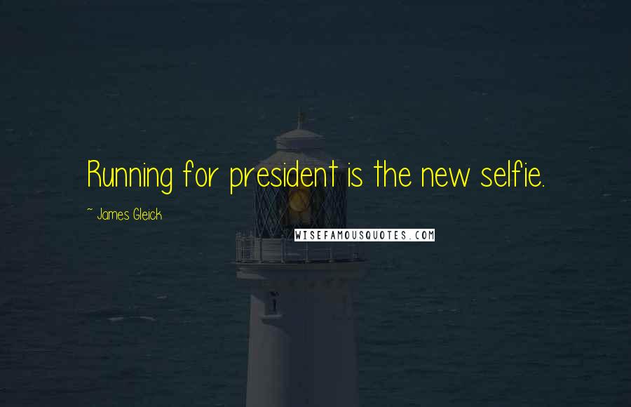 James Gleick Quotes: Running for president is the new selfie.