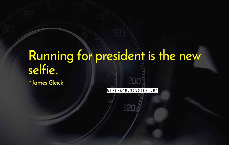 James Gleick Quotes: Running for president is the new selfie.