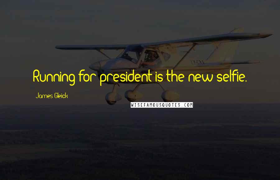 James Gleick Quotes: Running for president is the new selfie.