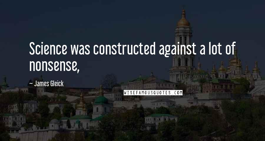 James Gleick Quotes: Science was constructed against a lot of nonsense,