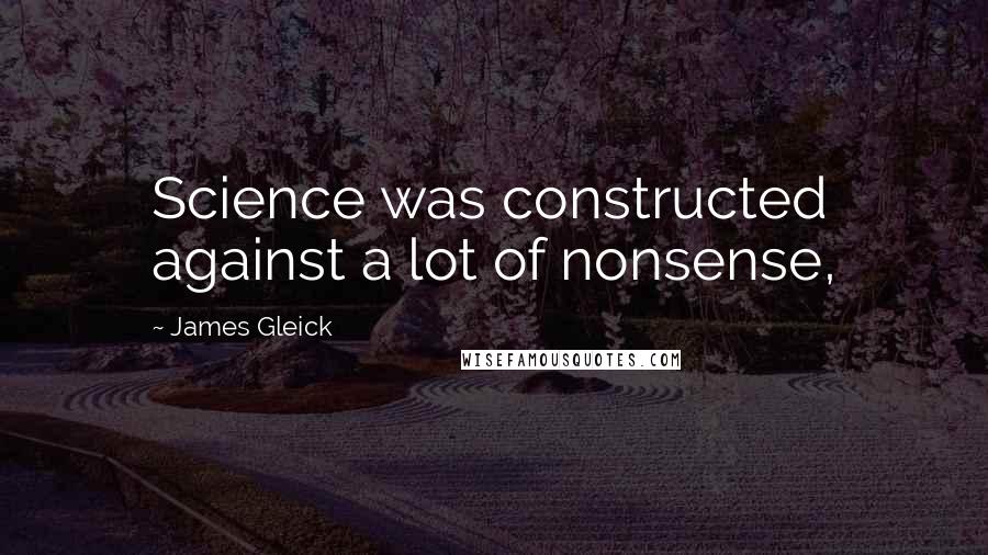 James Gleick Quotes: Science was constructed against a lot of nonsense,