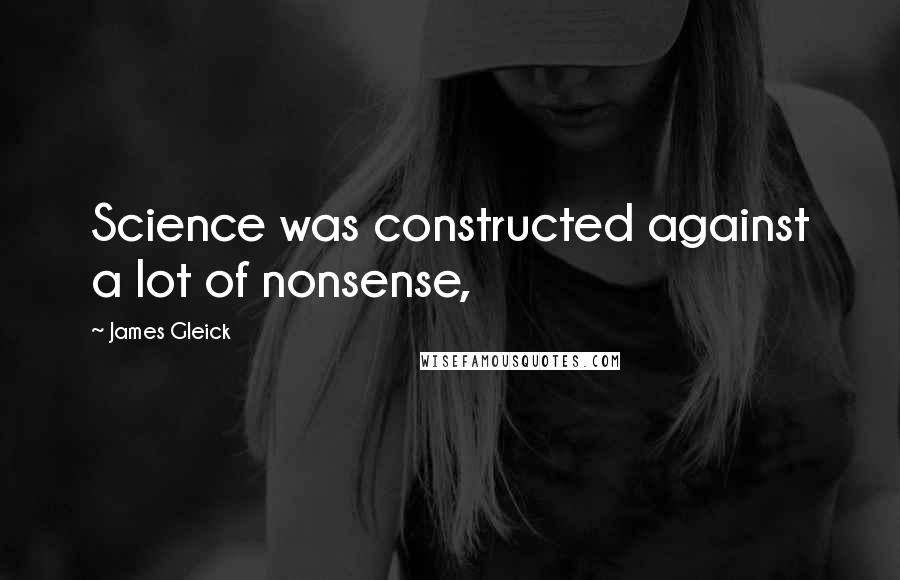 James Gleick Quotes: Science was constructed against a lot of nonsense,