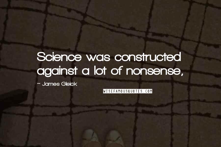 James Gleick Quotes: Science was constructed against a lot of nonsense,