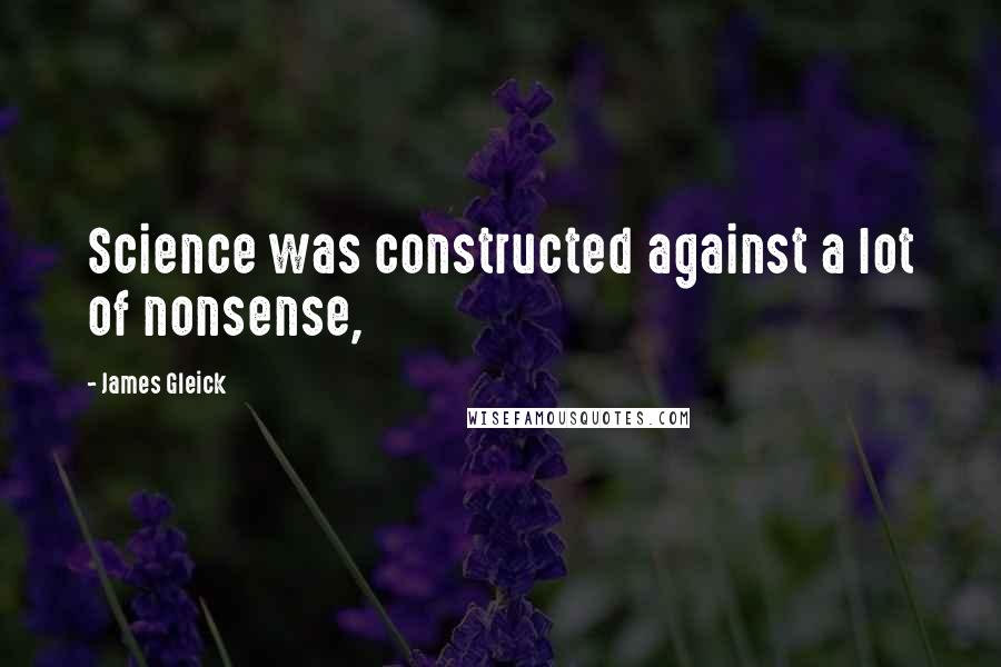 James Gleick Quotes: Science was constructed against a lot of nonsense,