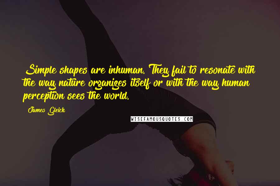 James Gleick Quotes: Simple shapes are inhuman. They fail to resonate with the way nature organizes itself or with the way human perception sees the world.