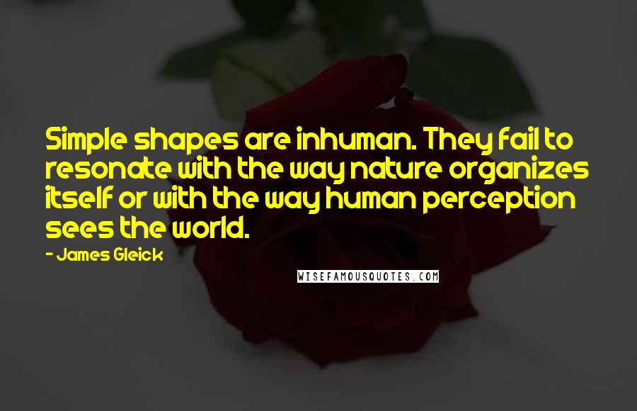 James Gleick Quotes: Simple shapes are inhuman. They fail to resonate with the way nature organizes itself or with the way human perception sees the world.