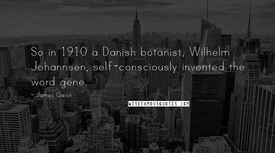 James Gleick Quotes: So in 1910 a Danish botanist, Wilhelm Johannsen, self-consciously invented the word gene.