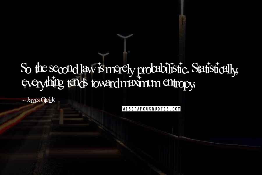 James Gleick Quotes: So the second law is merely probabilistic. Statistically, everything tends toward maximum entropy.