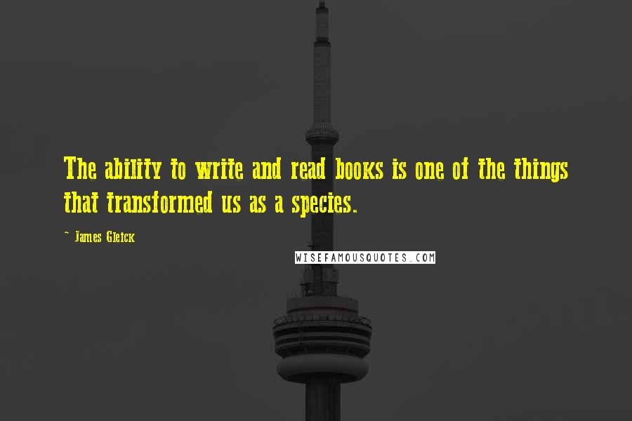 James Gleick Quotes: The ability to write and read books is one of the things that transformed us as a species.