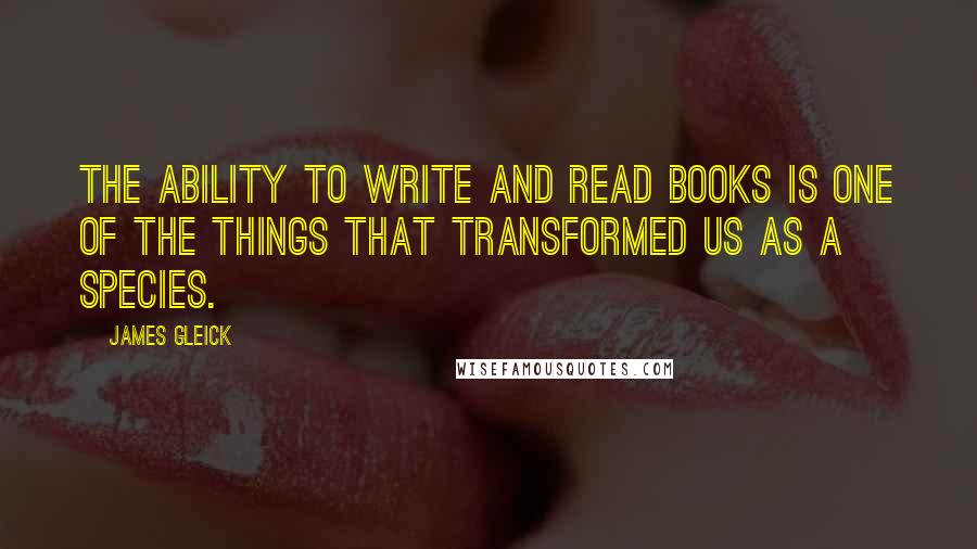 James Gleick Quotes: The ability to write and read books is one of the things that transformed us as a species.