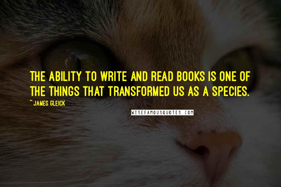 James Gleick Quotes: The ability to write and read books is one of the things that transformed us as a species.