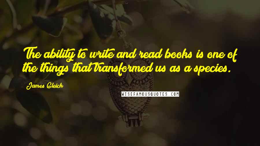 James Gleick Quotes: The ability to write and read books is one of the things that transformed us as a species.