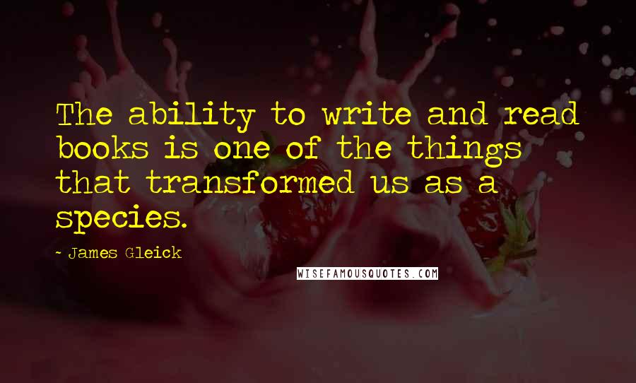 James Gleick Quotes: The ability to write and read books is one of the things that transformed us as a species.