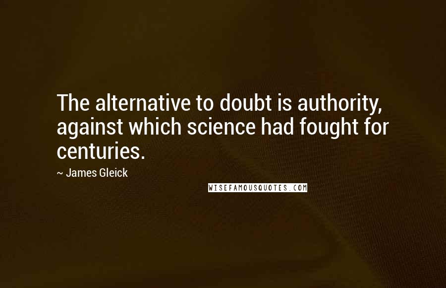 James Gleick Quotes: The alternative to doubt is authority, against which science had fought for centuries.