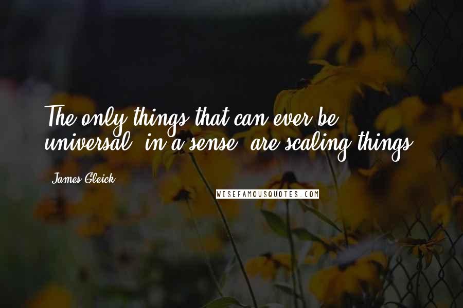 James Gleick Quotes: The only things that can ever be universal, in a sense, are scaling things.