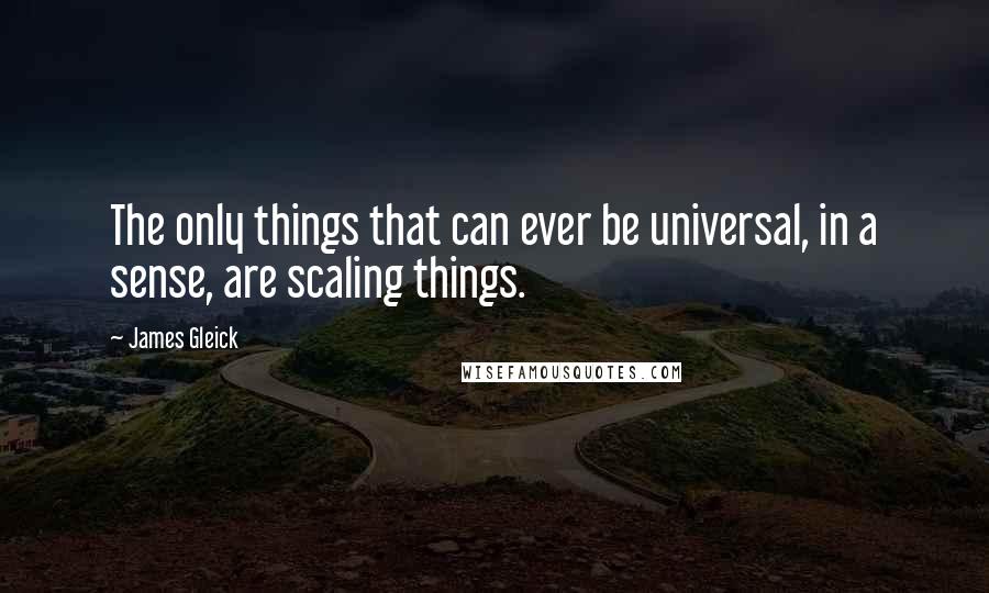 James Gleick Quotes: The only things that can ever be universal, in a sense, are scaling things.