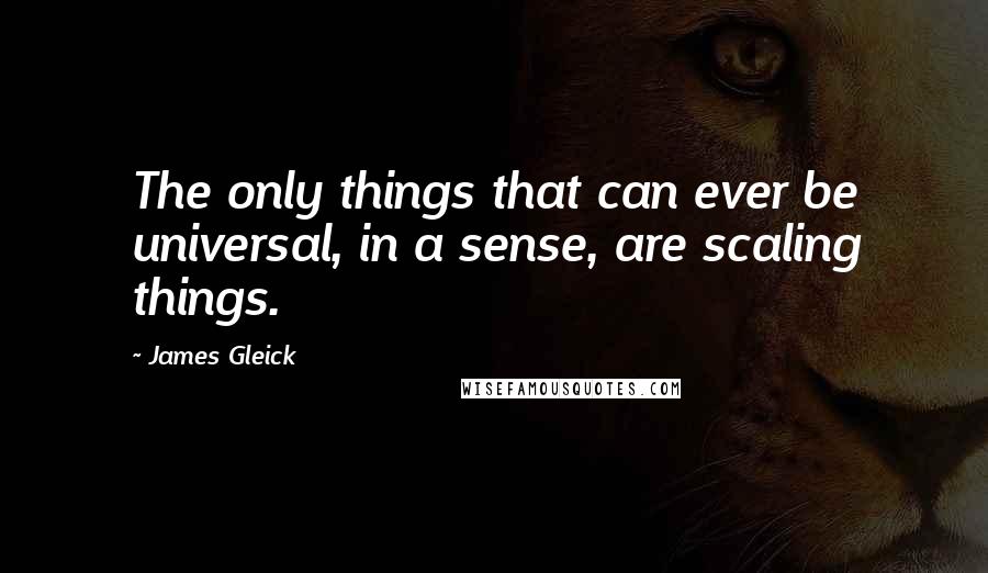 James Gleick Quotes: The only things that can ever be universal, in a sense, are scaling things.