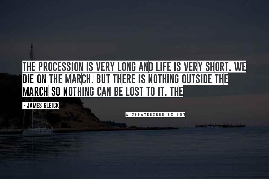 James Gleick Quotes: The procession is very long and life is very short. We die on the march. But there is nothing outside the march so nothing can be lost to it. The