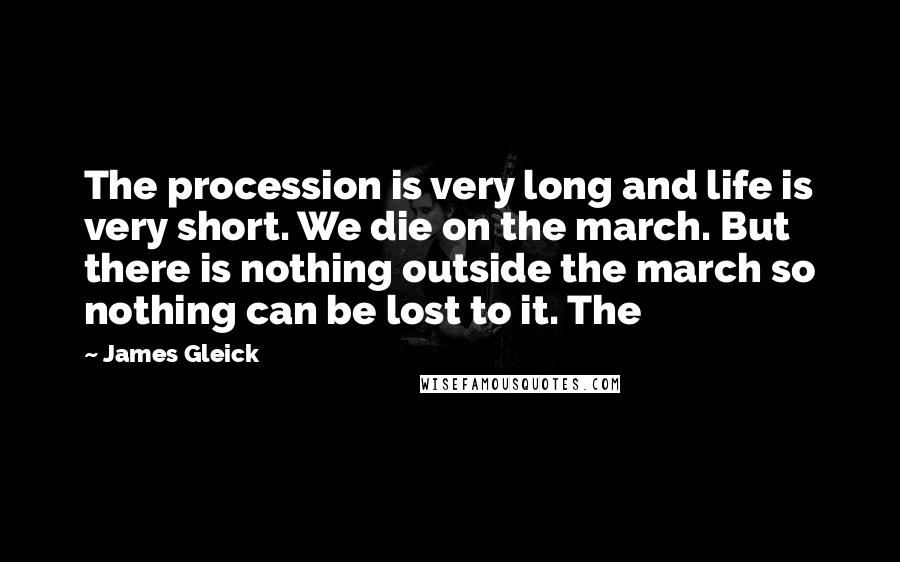 James Gleick Quotes: The procession is very long and life is very short. We die on the march. But there is nothing outside the march so nothing can be lost to it. The