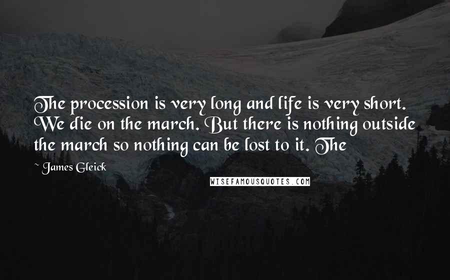 James Gleick Quotes: The procession is very long and life is very short. We die on the march. But there is nothing outside the march so nothing can be lost to it. The
