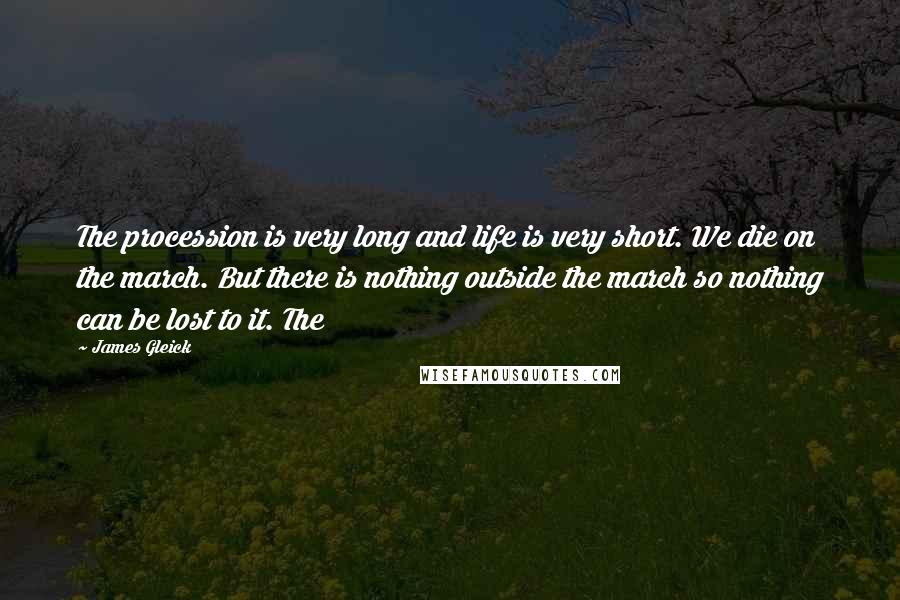 James Gleick Quotes: The procession is very long and life is very short. We die on the march. But there is nothing outside the march so nothing can be lost to it. The
