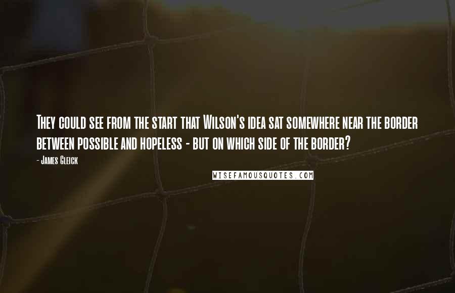 James Gleick Quotes: They could see from the start that Wilson's idea sat somewhere near the border between possible and hopeless - but on which side of the border?