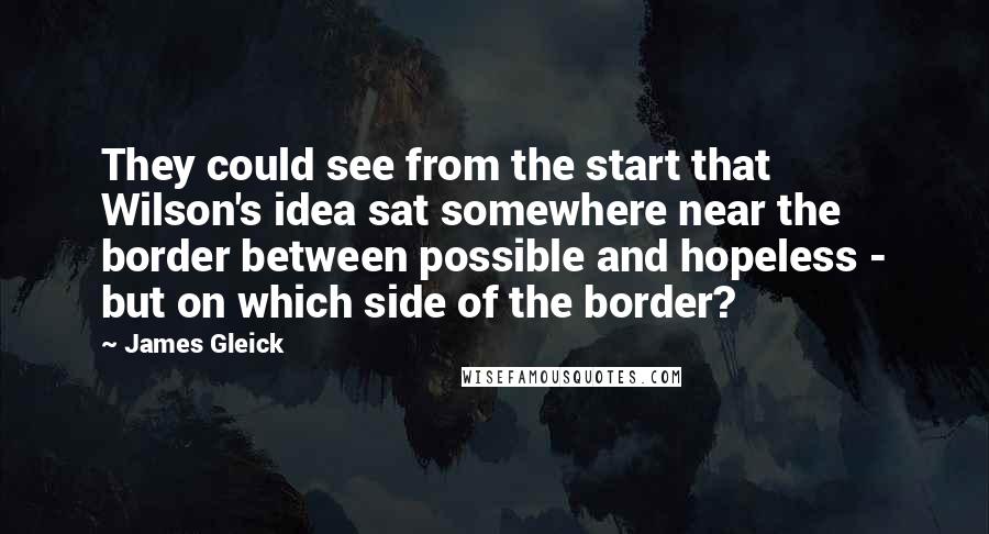 James Gleick Quotes: They could see from the start that Wilson's idea sat somewhere near the border between possible and hopeless - but on which side of the border?