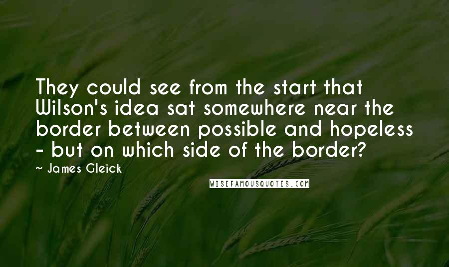 James Gleick Quotes: They could see from the start that Wilson's idea sat somewhere near the border between possible and hopeless - but on which side of the border?